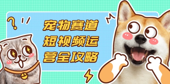 (14345期)宠物赛道短视频运营全攻略,选品拍摄剪辑实操,实现流量到收益转化-龙腾终点站
