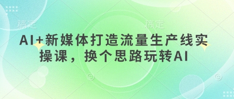 AI+新媒体打造流量生产线实操课,换个思路玩转AI-龙腾终点站
