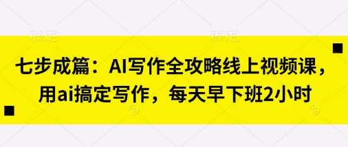 七步成篇:AI写作全攻略线上视频课,用ai搞定写作,每天早下班2小时-龙腾终点站